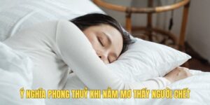 Tìm hiểu ý nghĩa phong thủy khi nằm mơ thấy người chết